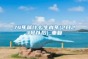 74年属什么生肖年(2月23号以后)_重复