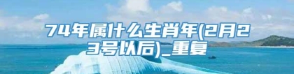 74年属什么生肖年(2月23号以后)_重复