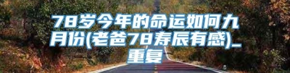 78岁今年的命运如何九月份(老爸78寿辰有感)_重复