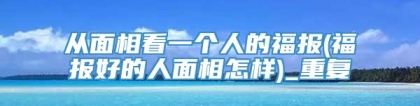 从面相看一个人的福报(福报好的人面相怎样)_重复