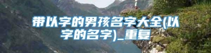 带以字的男孩名字大全(以字的名字)_重复