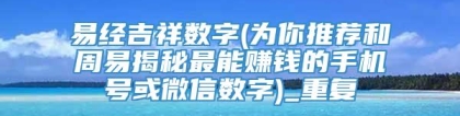 易经吉祥数字(为你推荐和周易揭秘最能赚钱的手机号或微信数字)_重复