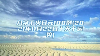 八字丁火日元100例(2021年11月22日十天干运势)
