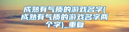 成熟有气质的游戏名字(成熟有气质的游戏名字两个字)_重复
