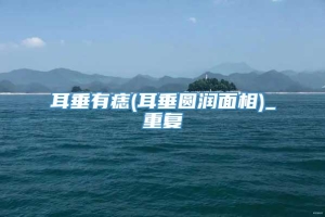 耳垂有痣(耳垂圆润面相)_重复