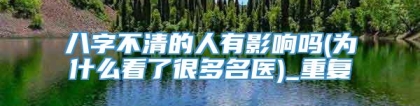 八字不清的人有影响吗(为什么看了很多名医)_重复