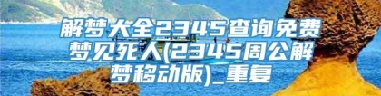 解梦大全2345查询免费梦见死人(2345周公解梦移动版)_重复