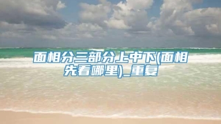 面相分三部分上中下(面相先看哪里)_重复