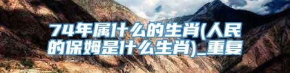 74年属什么的生肖(人民的保姆是什么生肖)_重复