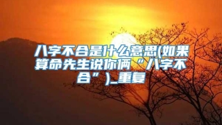 八字不合是什么意思(如果算命先生说你俩“八字不合”)_重复