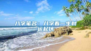 八字笔名：八字看一生财运起伏