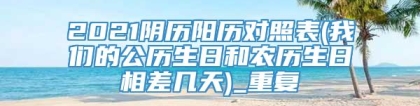 2021阴历阳历对照表(我们的公历生日和农历生日相差几天)_重复
