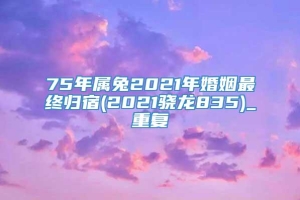 75年属兔2021年婚姻最终归宿(2021骁龙835)_重复