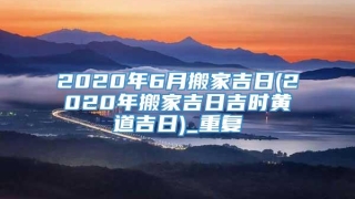 2020年6月搬家吉日(2020年搬家吉日吉时黄道吉日)_重复