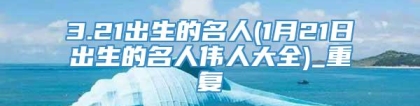 3.21出生的名人(1月21日出生的名人伟人大全)_重复