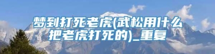 梦到打死老虎(武松用什么把老虎打死的)_重复