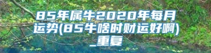 85年属牛2020年每月运势(85牛啥时财运好啊)_重复