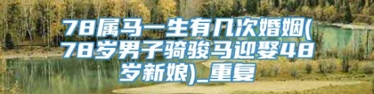78属马一生有几次婚姻(78岁男子骑骏马迎娶48岁新娘)_重复