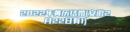 2022年黄历结婚(安徽2月22日有1)