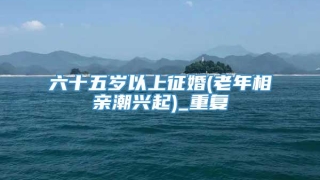 六十五岁以上征婚(老年相亲潮兴起)_重复