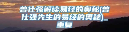 曾仕强解读易经的奥秘(曾仕强先生的易经的奥秘)_重复