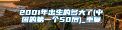 2001年出生的多大了(中国的第一个50后)_重复