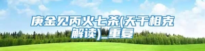 庚金见丙火七杀(天干相克解读)_重复
