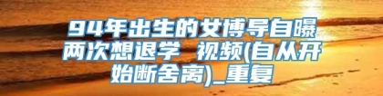 94年出生的女博导自曝两次想退学 视频(自从开始断舍离)_重复