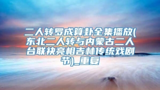 二人转罗成算卦全集播放(东北二人转与内蒙古二人台联袂亮相吉林传统戏剧节)_重复