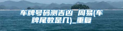 车牌号码测吉凶 周易(车牌尾数是几)_重复