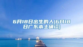 6月18日出生的人(6月18日广东本土确诊)