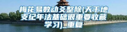 梅花易数动爻整除(天干地支纪年法基础很重要收藏学习)_重复