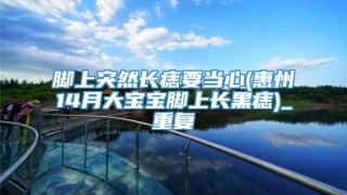 脚上突然长痣要当心(惠州14月大宝宝脚上长黑痣)_重复