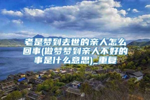 老是梦到去世的亲人怎么回事(做梦梦到亲人不好的事是什么意思)_重复