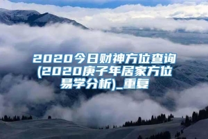 2020今日财神方位查询(2020庚子年居家方位易学分析)_重复