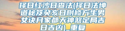 择日红沙日查法(择日法坤道秘笈癸亥日附修方生男女诀月家都天神煞定局吉日吉凶)_重复