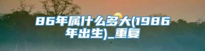 86年属什么多大(1986年出生)_重复