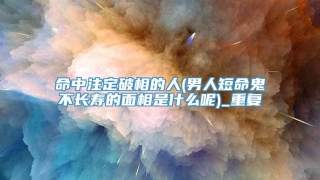 命中注定破相的人(男人短命鬼不长寿的面相是什么呢)_重复