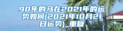 90年的马在2021年的运势如何(2021年10月21日运势)_重复