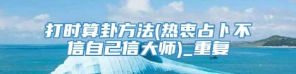 打时算卦方法(热衷占卜不信自己信大师)_重复