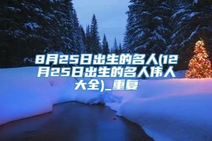 8月25日出生的名人(12月25日出生的名人伟人大全)_重复