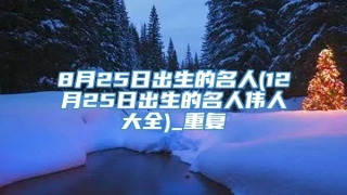 8月25日出生的名人(12月25日出生的名人伟人大全)_重复