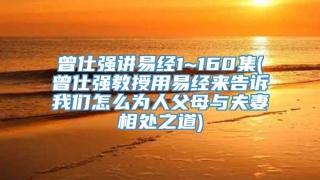 曾仕强讲易经1~160集(曾仕强教授用易经来告诉我们怎么为人父母与夫妻相处之道)