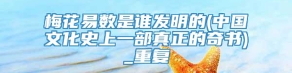 梅花易数是谁发明的(中国文化史上一部真正的奇书)_重复