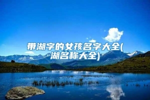 带湖字的女孩名字大全(湖名称大全)