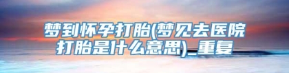 梦到怀孕打胎(梦见去医院打胎是什么意思)_重复