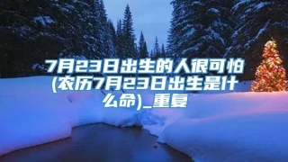 7月23日出生的人很可怕(农历7月23日出生是什么命)_重复