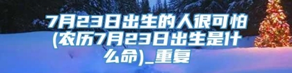 7月23日出生的人很可怕(农历7月23日出生是什么命)_重复