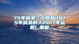 75年属兔二次婚姻(1975年属兔的人2017年运程)_重复