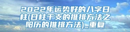 2022年运势好的八字日柱(日柱干支的推排方法之阳历的推排方法)_重复